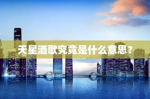 天星酒歌究竟是什么意思？