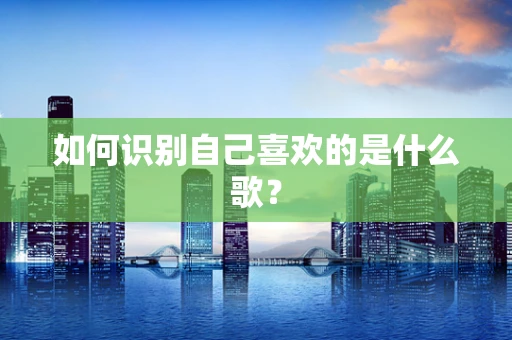 如何识别自己喜欢的是什么歌？