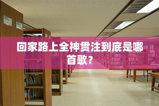 回家路上全神贯注到底是哪首歌？
