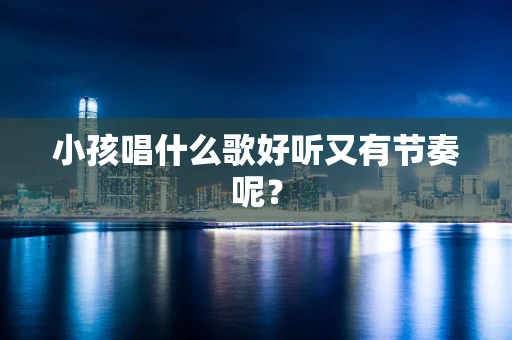 小孩唱什么歌好听又有节奏呢？