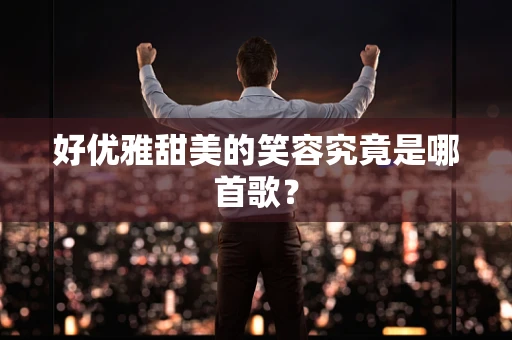 好优雅甜美的笑容究竟是哪首歌？