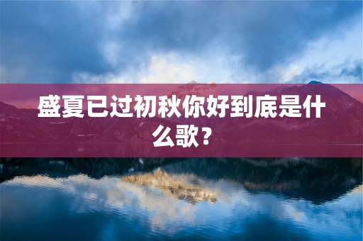 盛夏已过初秋你好到底是什么歌？