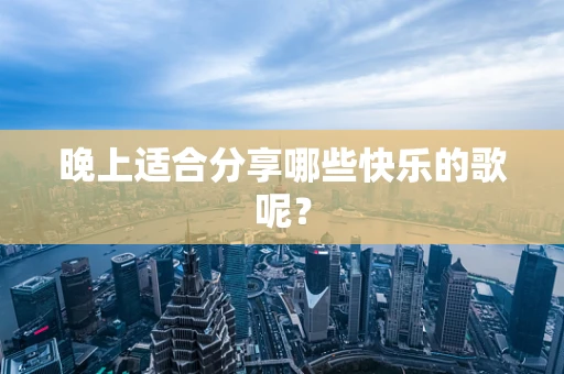 晚上适合分享哪些快乐的歌呢？