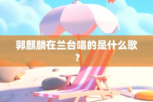郭麒麟在兰台唱的是什么歌？