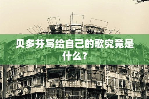 贝多芬写给自己的歌究竟是什么？