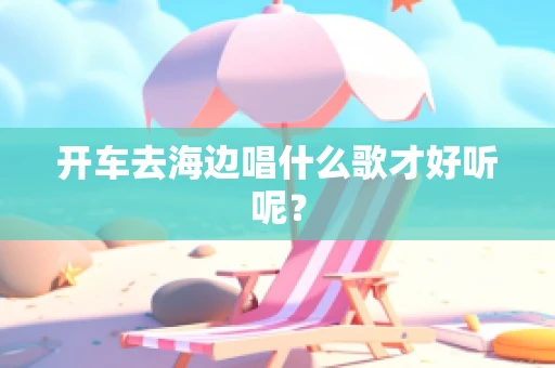 开车去海边唱什么歌才好听呢？