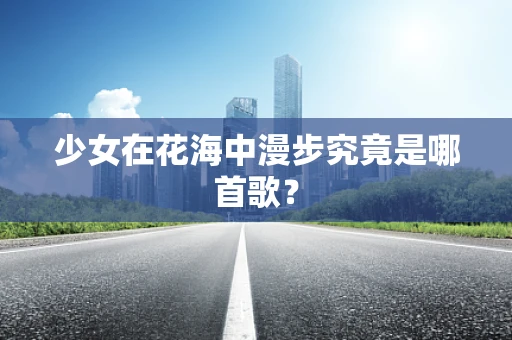 少女在花海中漫步究竟是哪首歌？