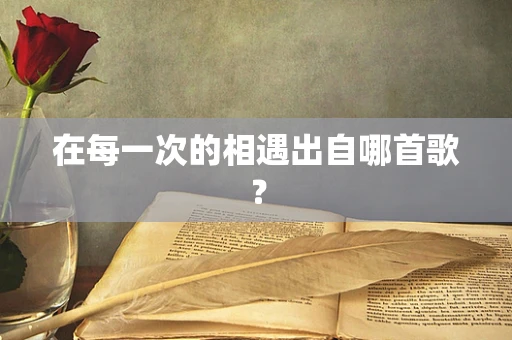 在每一次的相遇出自哪首歌？