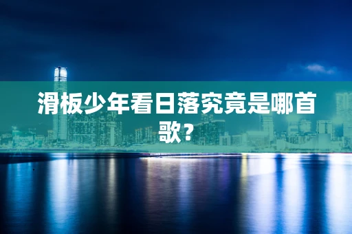 滑板少年看日落究竟是哪首歌？