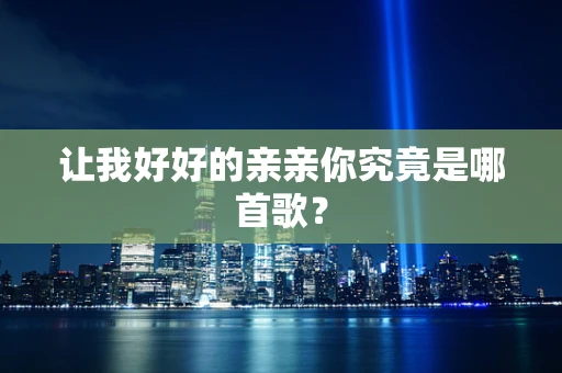 让我好好的亲亲你究竟是哪首歌？