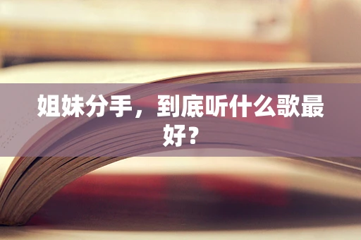 姐妹分手，到底听什么歌最好？