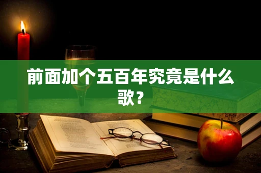 前面加个五百年究竟是什么歌？