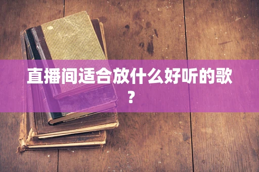 直播间适合放什么好听的歌？