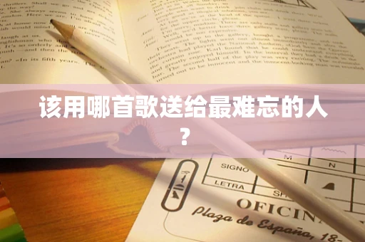 该用哪首歌送给最难忘的人？