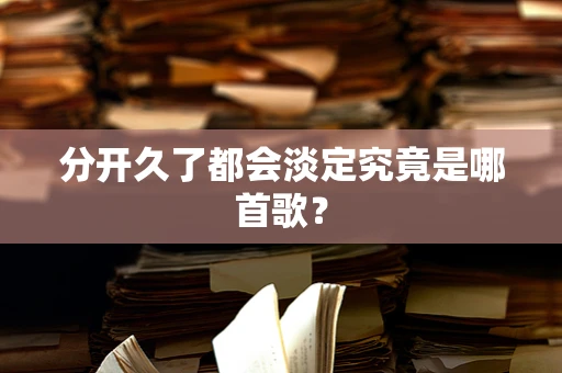 分开久了都会淡定究竟是哪首歌？