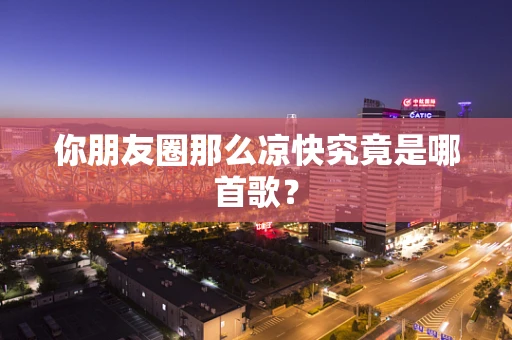 你朋友圈那么凉快究竟是哪首歌？