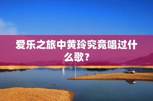 爱乐之旅中黄玲究竟唱过什么歌？