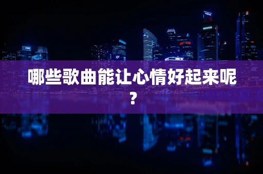 哪些歌曲能让心情好起来呢？