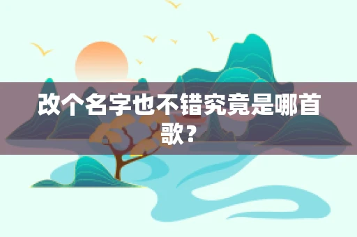 改个名字也不错究竟是哪首歌？