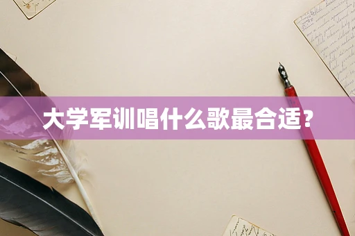 大学军训唱什么歌最合适？