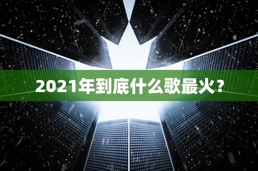 2021年到底什么歌最火？