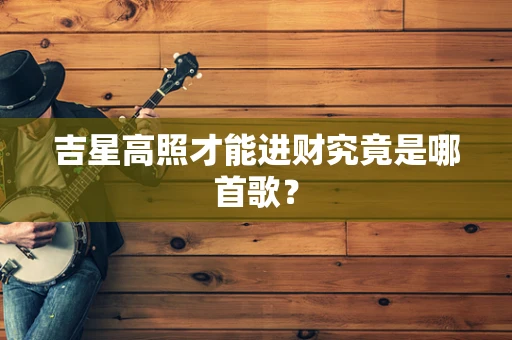 吉星高照才能进财究竟是哪首歌？