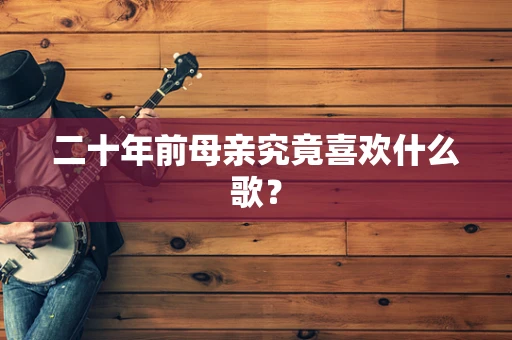 二十年前母亲究竟喜欢什么歌？
