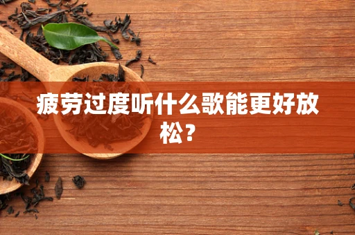 疲劳过度听什么歌能更好放松？