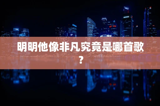 明明他像非凡究竟是哪首歌？