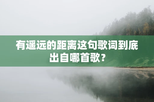 有遥远的距离这句歌词到底出自哪首歌？