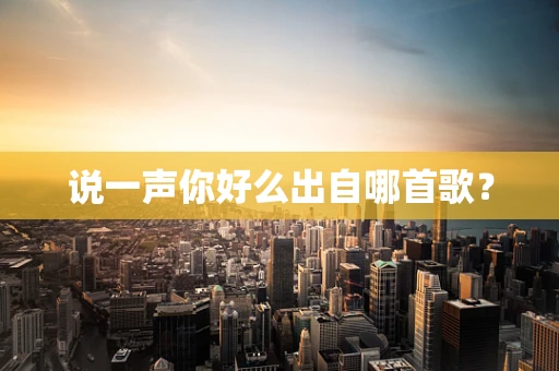 说一声你好么出自哪首歌？