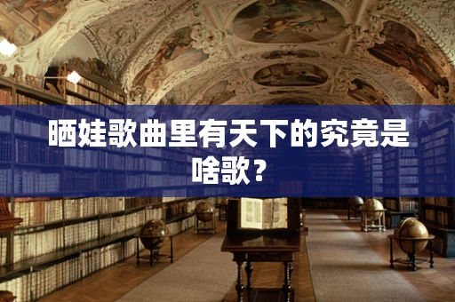 晒娃歌曲里有天下的究竟是啥歌？