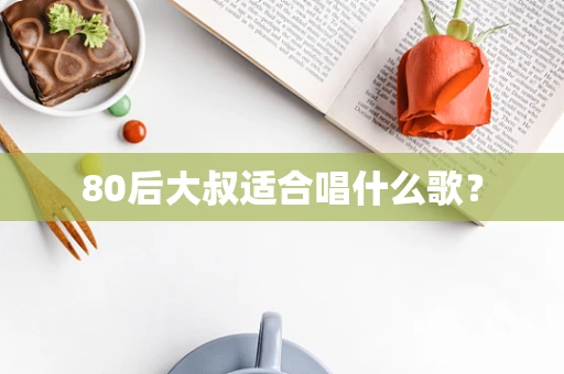 80后大叔适合唱什么歌？