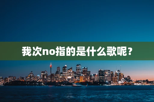 我次no指的是什么歌呢？