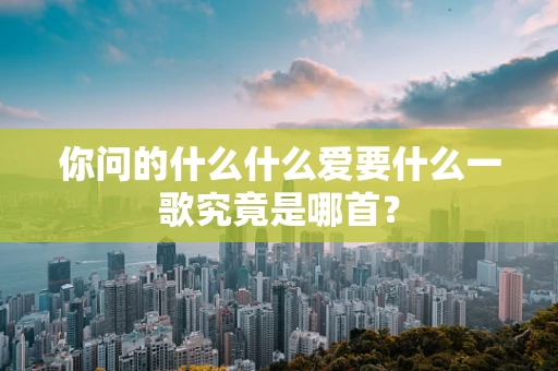 你问的什么什么爱要什么一歌究竟是哪首？