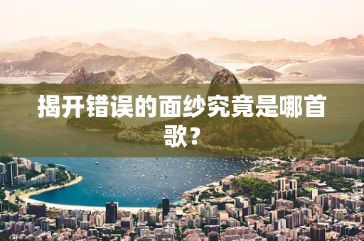 揭开错误的面纱究竟是哪首歌？