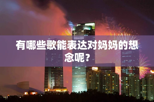 有哪些歌能表达对妈妈的想念呢？