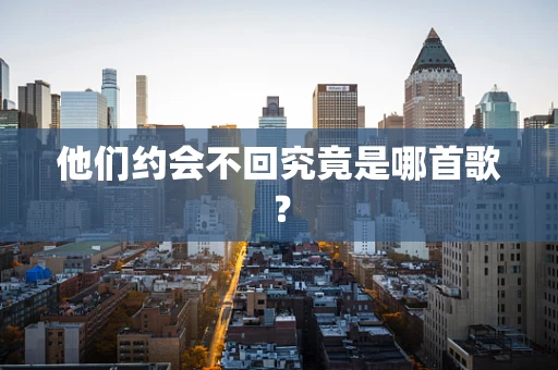 他们约会不回究竟是哪首歌？