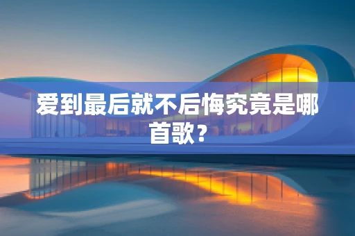 爱到最后就不后悔究竟是哪首歌？