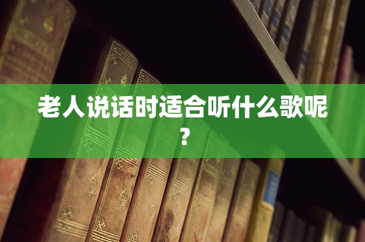 老人说话时适合听什么歌呢？
