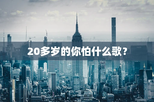 20多岁的你怕什么歌？