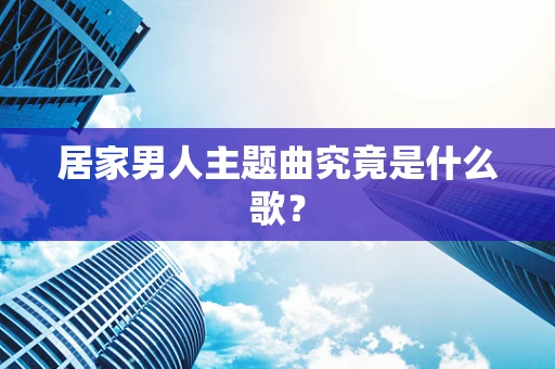 居家男人主题曲究竟是什么歌？