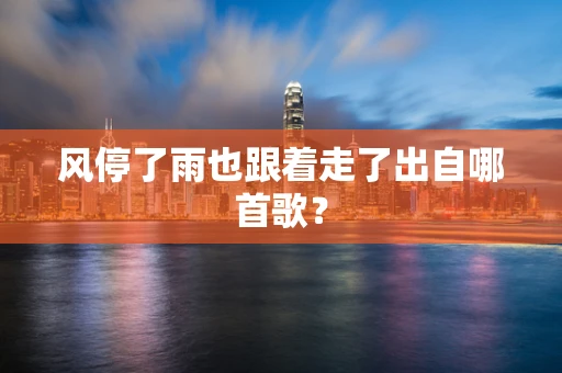 风停了雨也跟着走了出自哪首歌？