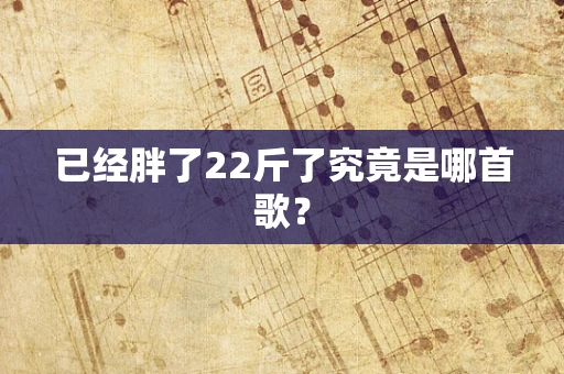 已经胖了22斤了究竟是哪首歌？