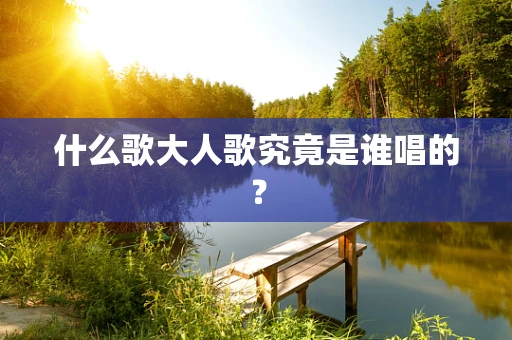 什么歌大人歌究竟是谁唱的？