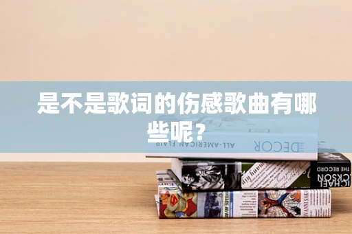 是不是歌词的伤感歌曲有哪些呢？