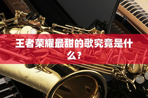 王者荣耀最甜的歌究竟是什么？