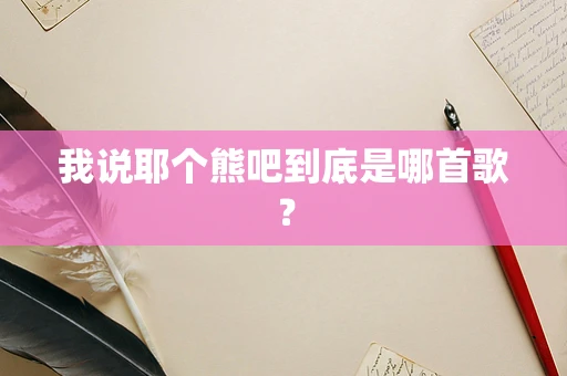 我说耶个熊吧到底是哪首歌？