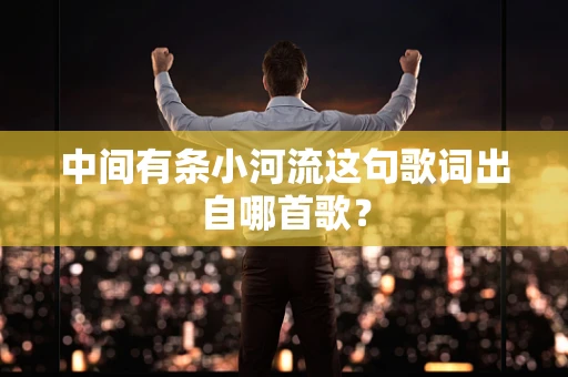中间有条小河流这句歌词出自哪首歌？