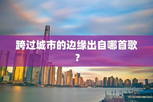 跨过城市的边缘出自哪首歌？